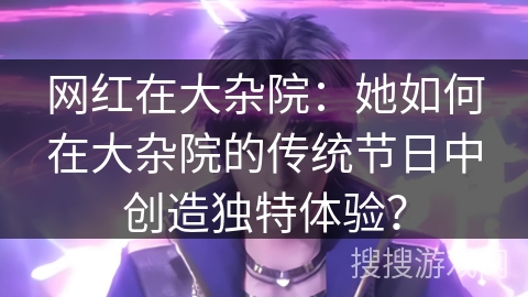 网红在大杂院：她如何在大杂院的传统节日中创造独特体验？