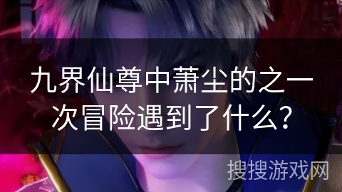 九界仙尊中萧尘的之一次冒险遇到了什么？