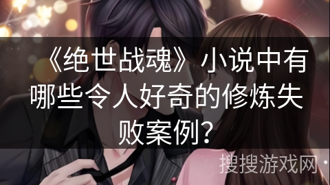 《绝世战魂》小说中有哪些令人好奇的修炼失败案例？