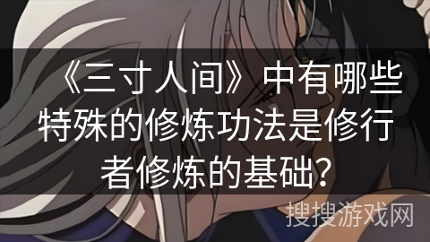 《三寸人间》中有哪些特殊的修炼功法是修行者修炼的基础？