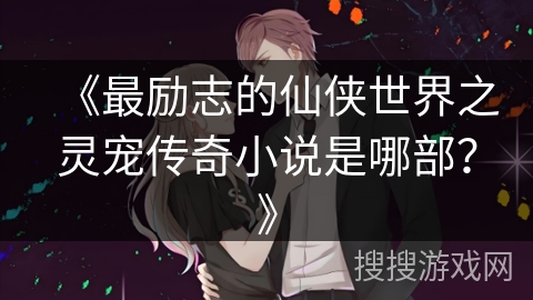 《最励志的仙侠世界之灵宠传奇小说是哪部？》