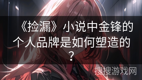 《捡漏》小说中金锋的个人品牌是如何塑造的？