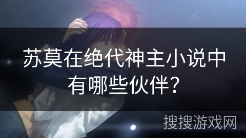 苏莫在绝代神主小说中有哪些伙伴？