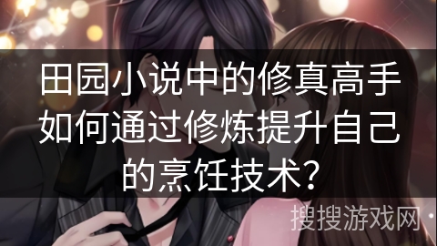 田园小说中的修真高手如何通过修炼提升自己的烹饪技术？