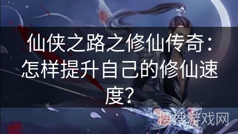 仙侠之路之修仙传奇：怎样提升自己的修仙速度？