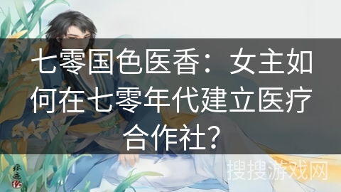 七零国色医香：女主如何在七零年代建立医疗合作社？