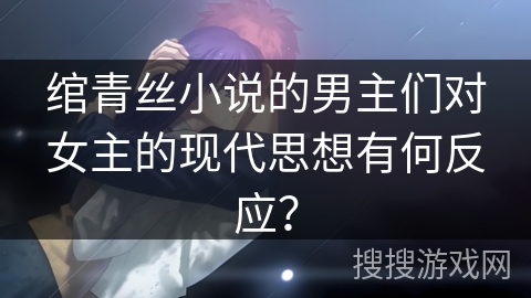 绾青丝小说的男主们对女主的现代思想有何反应？