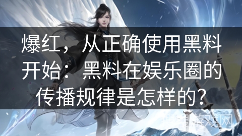 爆红，从正确使用黑料开始：黑料在娱乐圈的传播规律是怎样的？