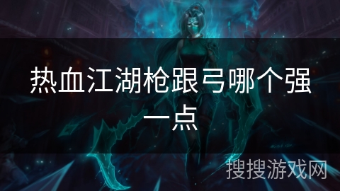 热血江湖枪跟弓哪个强一点