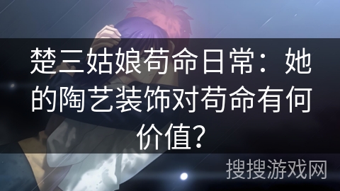 楚三姑娘苟命日常：她的陶艺装饰对苟命有何价值？