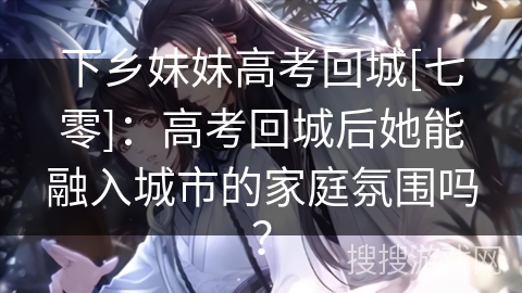 下乡妹妹高考回城[七零]：高考回城后她能融入城市的家庭氛围吗？
