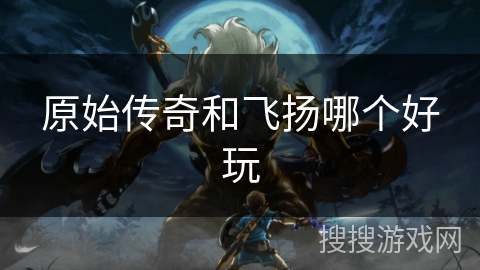 原始传奇和飞扬哪个好玩