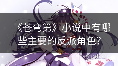 《苍弯第》小说中有哪些主要的反派角色？
