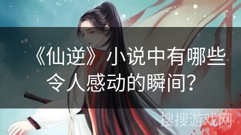 《仙逆》小说中有哪些令人感动的瞬间？