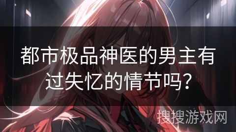 都市极品神医的男主有过失忆的情节吗？