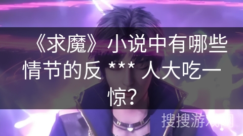 《求魔》小说中有哪些情节的反 *** 人大吃一惊？