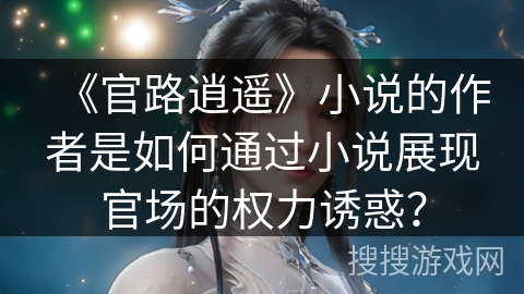 《官路逍遥》小说的作者是如何通过小说展现官场的权力诱惑？