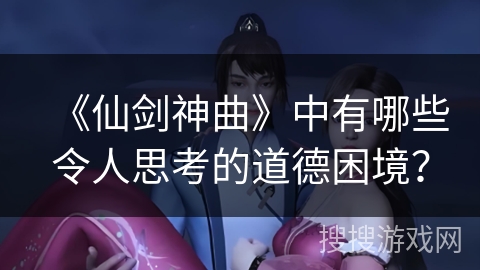 《仙剑神曲》中有哪些令人思考的道德困境？