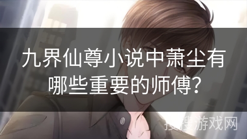 九界仙尊小说中萧尘有哪些重要的师傅？