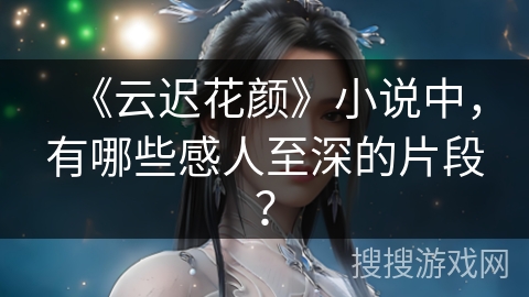 《云迟花颜》小说中，有哪些感人至深的片段？