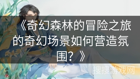 《奇幻森林的冒险之旅的奇幻场景如何营造氛围？》