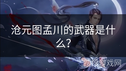 沧元图孟川的武器是什么？