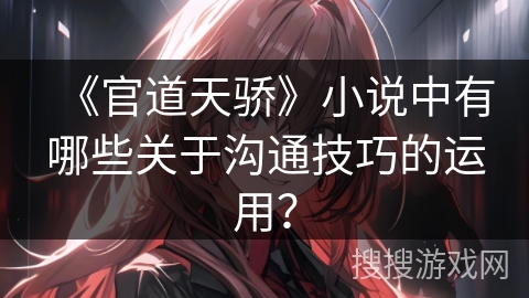 《官道天骄》小说中有哪些关于沟通技巧的运用？