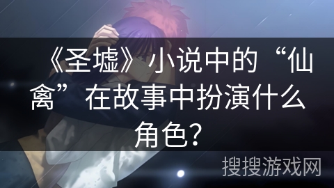 《圣墟》小说中的“仙禽”在故事中扮演什么角色？