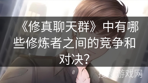 《修真聊天群》中有哪些修炼者之间的竞争和对决？