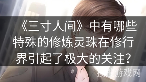 《三寸人间》中有哪些特殊的修炼灵珠在修行界引起了极大的关注? 《三寸人间》中有哪些特殊的修炼灵珠在修行界引起了极大的关注?