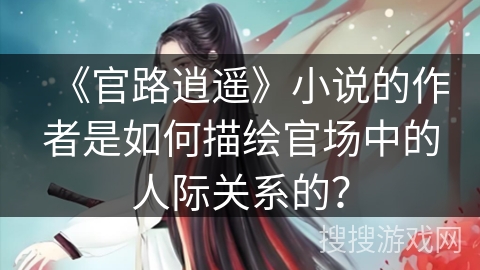 《官路逍遥》小说的作者是如何描绘官场中的人际关系的? 《官路逍遥》小说的作者是如何描绘官场中的人际关系的?