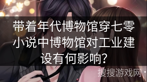 带着年代博物馆穿七零小说中博物馆对工业建设有何影响？