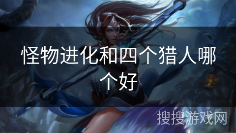 怪物进化和四个猎人哪个好 怪物进化和四个猎人哪个好