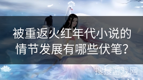 被重返火红年代小说的情节发展有哪些伏笔？