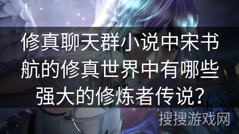 修真聊天群小说中宋书航的修真世界中有哪些强大的修炼者传说？