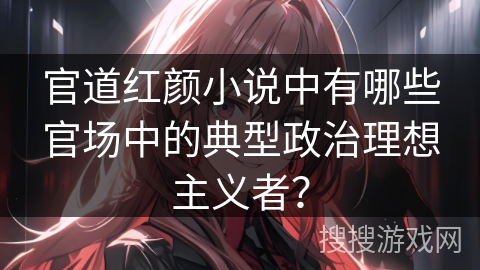 官道红颜小说中有哪些官场中的典型政治理想主义者？