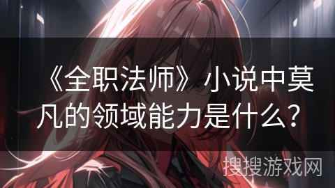 《全职法师》小说中莫凡的领域能力是什么？