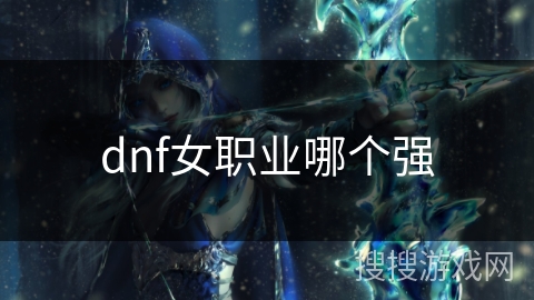 dnf女职业哪个强 dnf女职业哪个强