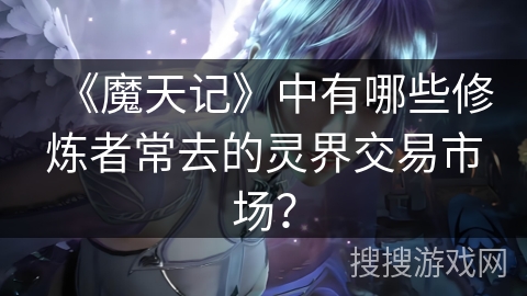 《魔天记》中有哪些修炼者常去的灵界交易市场? 《魔天记》中有哪些修炼者常去的灵界交易市场?