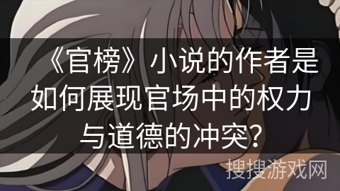 《官榜》小说的作者是如何展现官场中的权力与道德的冲突？