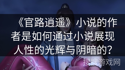 《官路逍遥》小说的作者是如何通过小说展现人性的光辉与阴暗的？