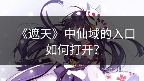 《遮天》中仙域的入口如何打开? 《遮天》中仙域的入口如何打开?
