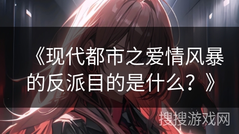 《现代都市之爱情风暴的反派目的是什么？》
