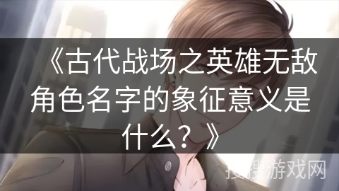 《古代战场之英雄无敌角色名字的象征意义是什么？》