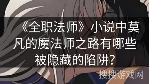 《全职法师》小说中莫凡的魔法师之路有哪些被隐藏的陷阱? 《全职法师》小说中莫凡的魔法师之路有哪些被隐藏的陷阱?