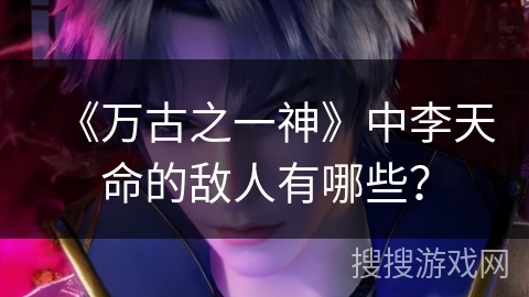 《万古之一神》中李天命的敌人有哪些？