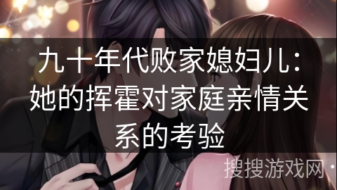 九十年代败家媳妇儿:她的挥霍对家庭亲情关系的考验 九十年代败家媳妇儿:她的挥霍对家庭亲情关系的考验