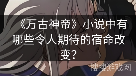 《万古神帝》小说中有哪些令人期待的宿命改变? 《万古神帝》小说中有哪些令人期待的宿命改变?