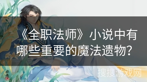 《全职法师》小说中有哪些重要的魔法遗物？