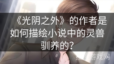 《光阴之外》的作者是如何描绘小说中的灵兽驯养的？